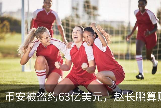 币安被盗约63亿美元，赵长鹏算账：缺口约20亿
