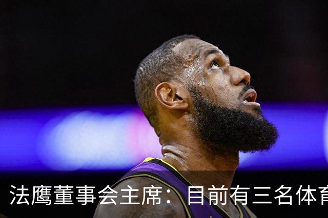 法鹰董事会主席：目前有三名体育总监候选人，很快将做决定