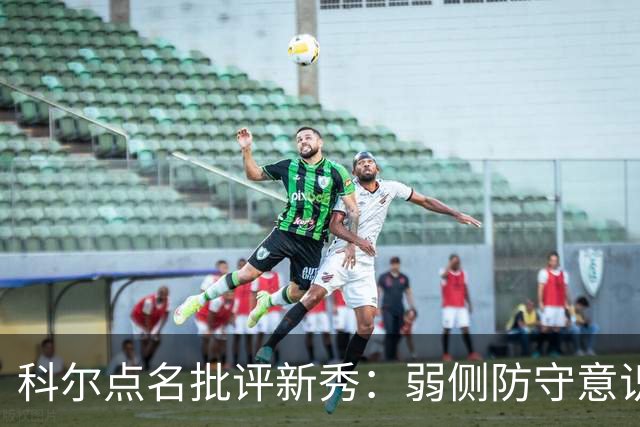 科尔点名批评新秀：弱侧防守意识很差，以他的身材该是护筐最好的