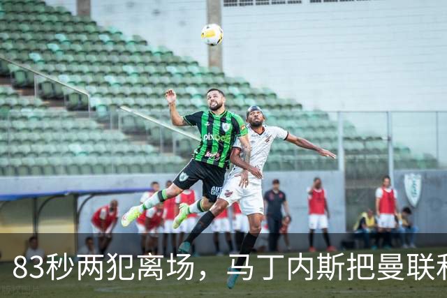 83秒两犯离场，马丁内斯把曼联和卡里克一起推下悬崖