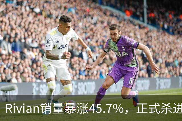 Rivian销量暴涨45.7%，正式杀进第一梯队